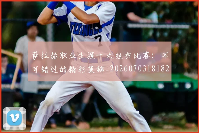 萨拉赫职业生涯十大经典比赛：不可错过的精彩集锦_20260703181828