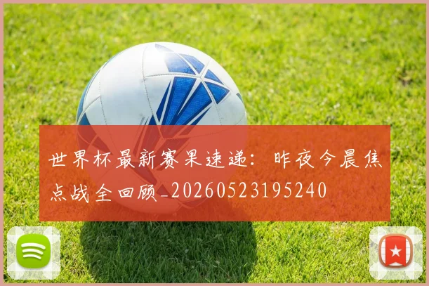 世界杯最新赛果速递:昨夜今晨焦点战全回顾_20260523195240