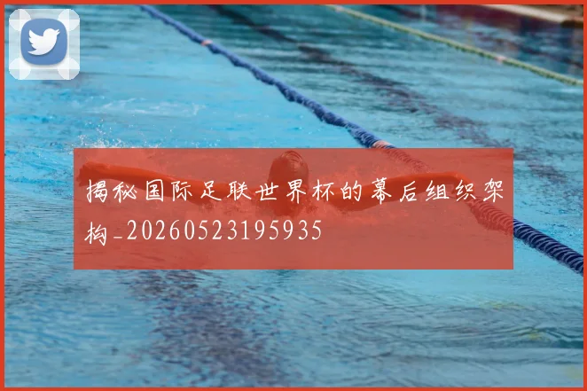 揭秘国际足联世界杯的幕后组织架构_20260523195935