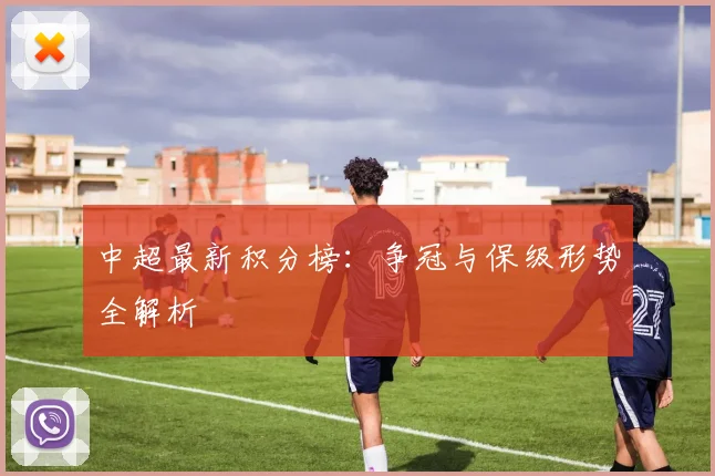 中超最新积分榜：争冠与保级形势全解析