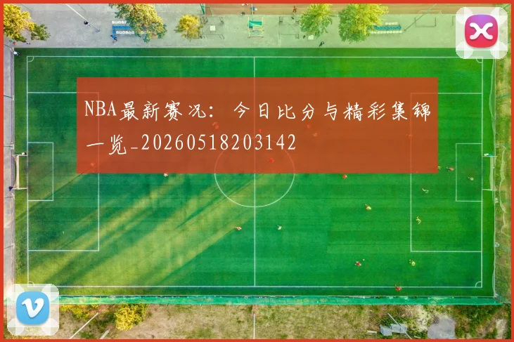 NBA最新赛况:今日比分与精彩集锦一览_20260518203142