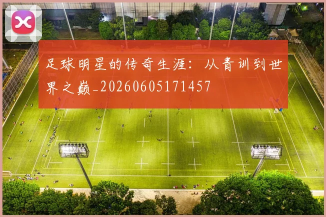 足球明星的传奇生涯:从青训到世界之巅_20260605171457