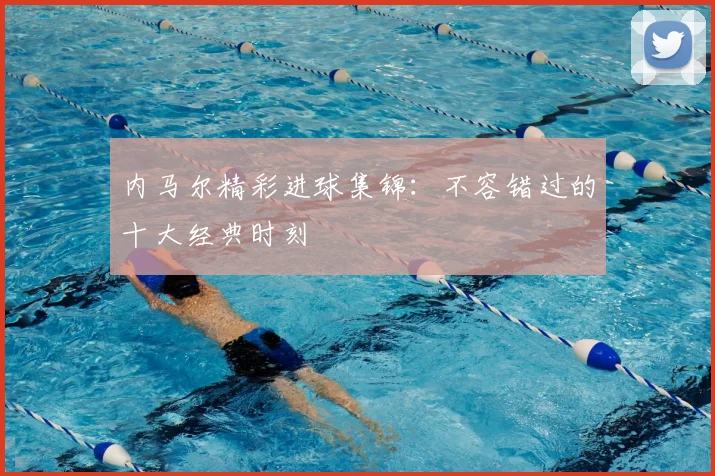 内马尔精彩进球集锦：不容错过的十大经典时刻
