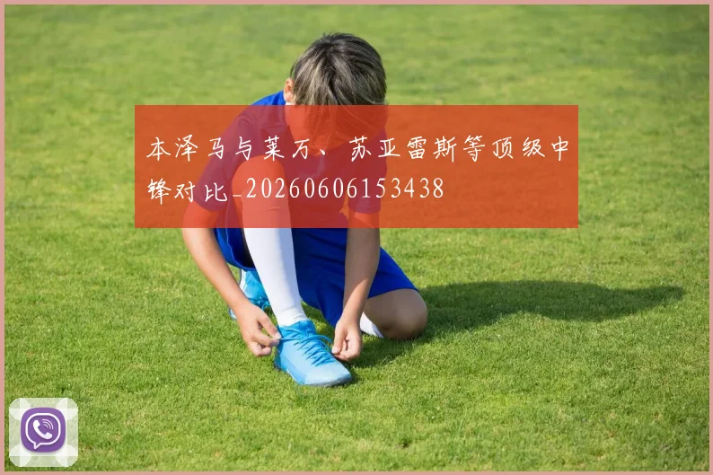 本泽马与莱万、苏亚雷斯等顶级中锋对比_20260606153438