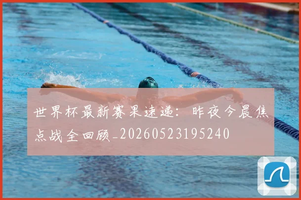 世界杯最新赛果速递：昨夜今晨焦点战全回顾_20260523195240