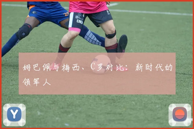 姆巴佩与梅西、C罗对比：新时代的领军人