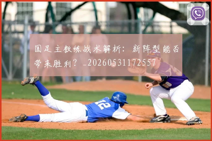 国足主教练战术解析：新阵型能否带来胜利？_20260531172557