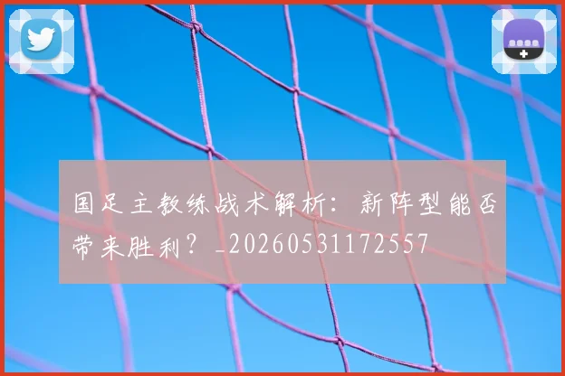 国足主教练战术解析:新阵型能否带来胜利?_20260531172557