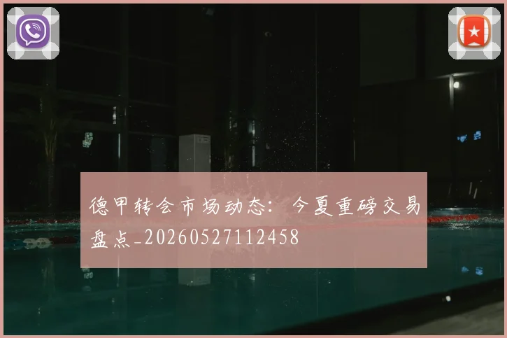 德甲转会市场动态:今夏重磅交易盘点_20260527112458