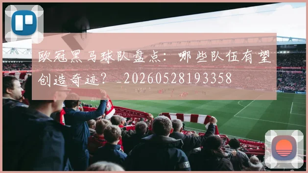 欧冠黑马球队盘点：哪些队伍有望创造奇迹？_20260528193358