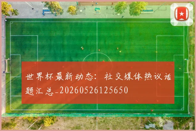 世界杯最新动态:社交媒体热议话题汇总_20260526125650