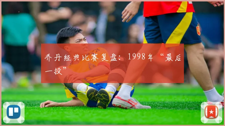 乔丹经典比赛复盘:1998年“最后一投”