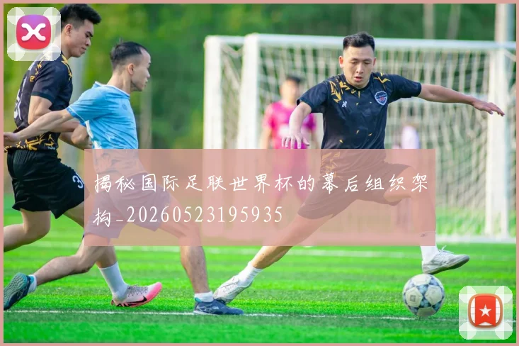 揭秘国际足联世界杯的幕后组织架构_20260523195935