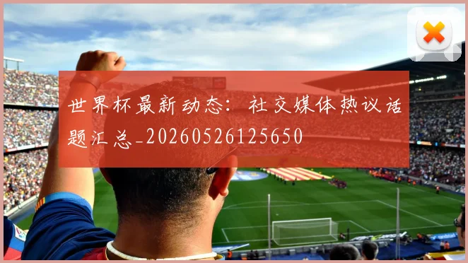 世界杯最新动态:社交媒体热议话题汇总_20260526125650