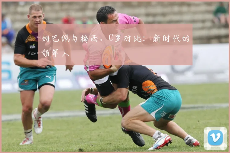 姆巴佩与梅西、C罗对比：新时代的领军人