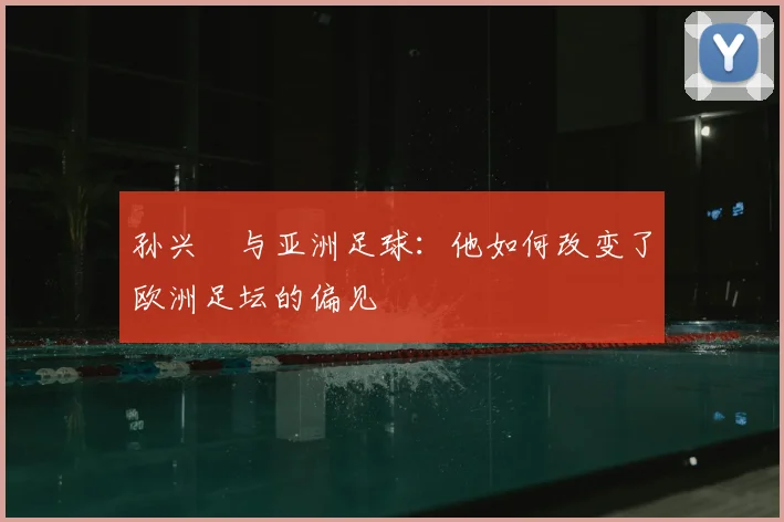 孙兴慜与亚洲足球:他如何改变了欧洲足坛的偏见