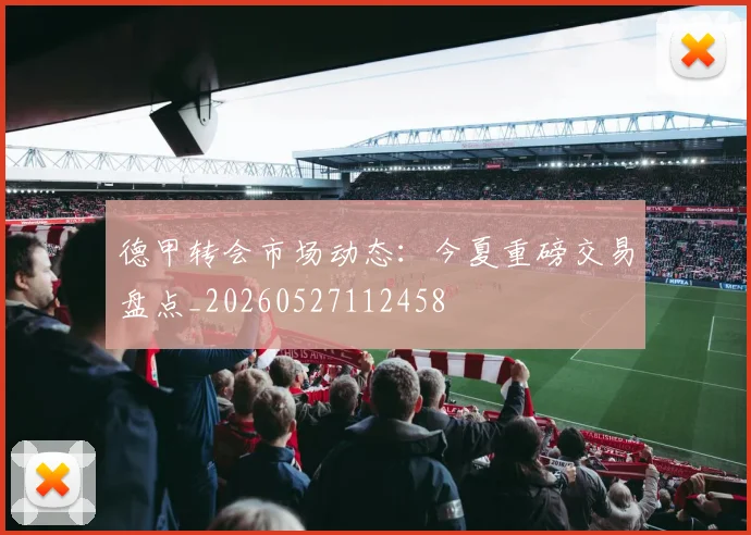 德甲转会市场动态:今夏重磅交易盘点_20260527112458