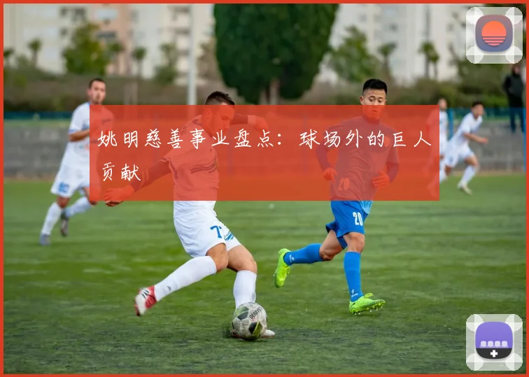 姚明慈善事业盘点:球场外的巨人贡献