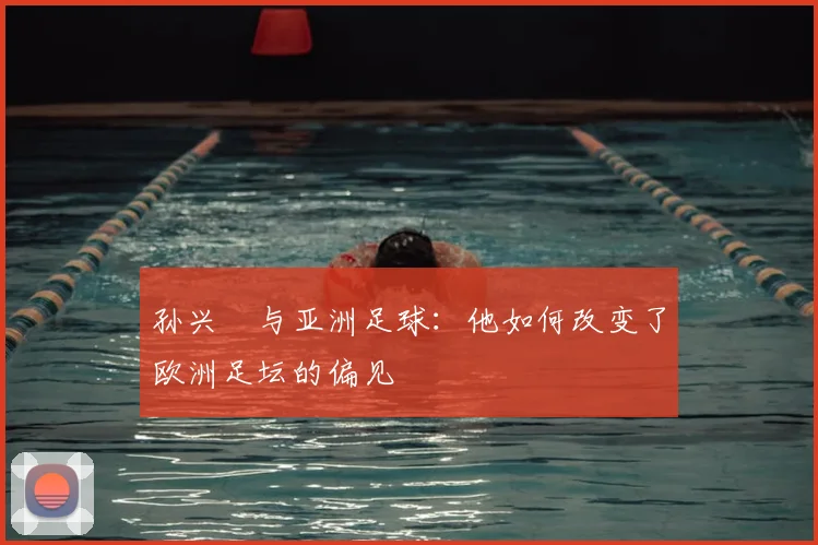 孙兴慜与亚洲足球：他如何改变了欧洲足坛的偏见